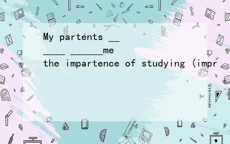 My partents ______ ______me the impartence of studying (impr