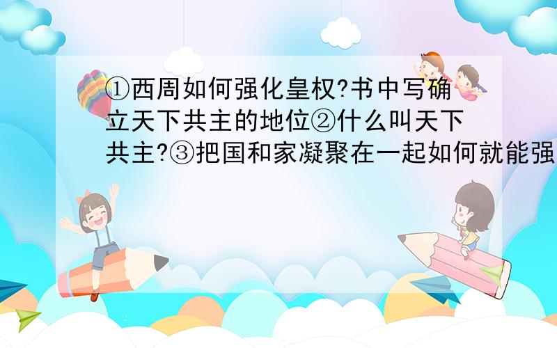 ①西周如何强化皇权?书中写确立天下共主的地位②什么叫天下共主?③把国和家凝聚在一起如何就能强化皇权