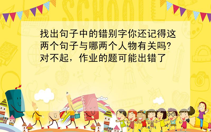 找出句子中的错别字你还记得这两个句子与哪两个人物有关吗?对不起，作业的题可能出错了