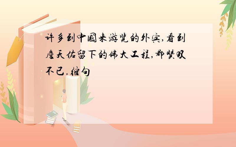 许多到中国来游览的外宾,看到詹天佑留下的伟大工程,都赞叹不已.缩句