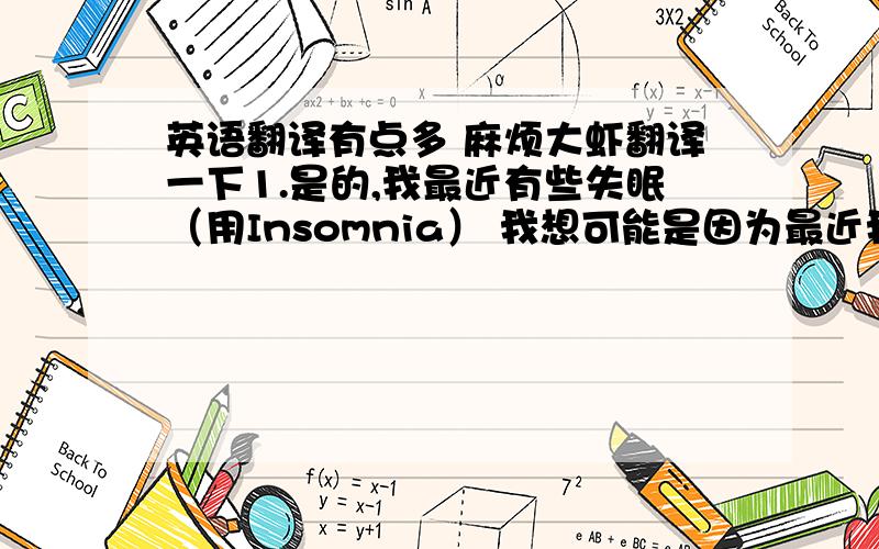 英语翻译有点多 麻烦大虾翻译一下1.是的,我最近有些失眠（用Insomnia） 我想可能是因为最近我学习比较积极有关 呵