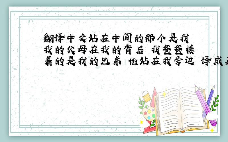 翻译中文站在中间的那个是我 我的父母在我的背后 我爸爸搂着的是我的兄弟 他站在我旁边 译成英文 （简单） 好的话 另外悬