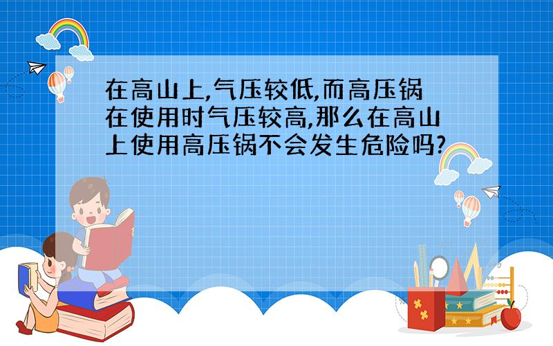 在高山上,气压较低,而高压锅在使用时气压较高,那么在高山上使用高压锅不会发生危险吗?