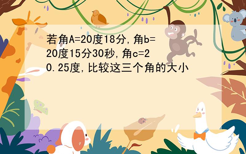 若角A=20度18分,角b=20度15分30秒,角c=20.25度,比较这三个角的大小