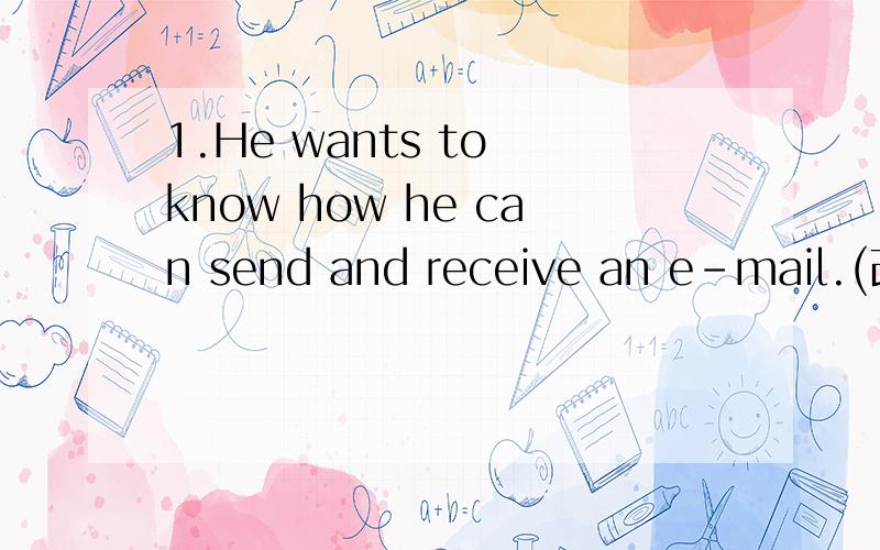 1.He wants to know how he can send and receive an e-mail.(改为