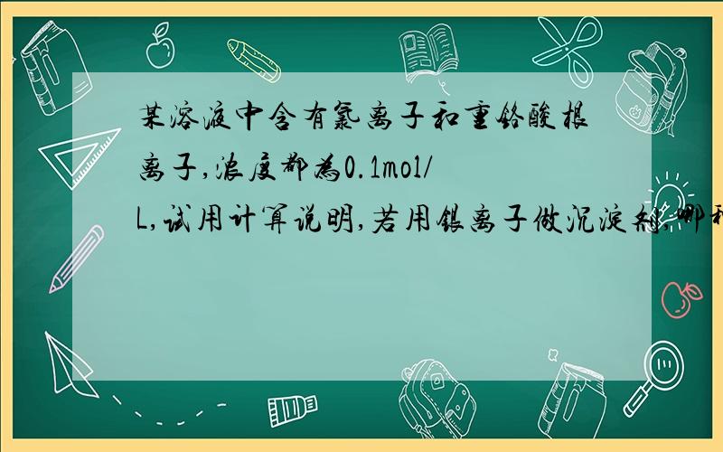 某溶液中含有氯离子和重铬酸根离子,浓度都为0.1mol/L,试用计算说明,若用银离子做沉淀剂,哪种先沉淀,并说明能否用分