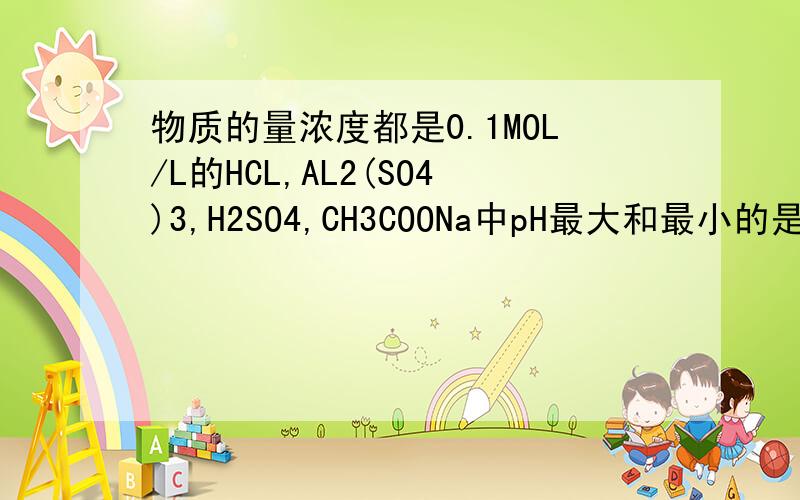 物质的量浓度都是0.1MOL/L的HCL,AL2(SO4)3,H2SO4,CH3COONa中pH最大和最小的是?