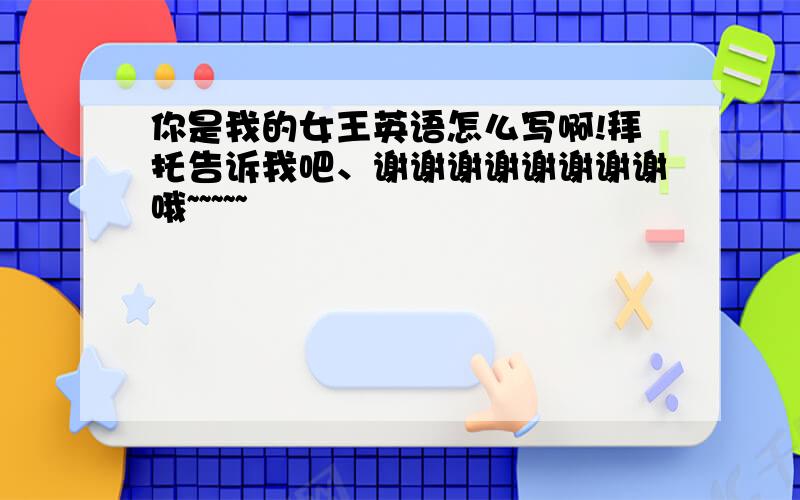 你是我的女王英语怎么写啊!拜托告诉我吧、谢谢谢谢谢谢谢谢哦~~~~~