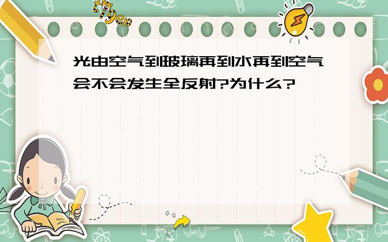 光由空气到玻璃再到水再到空气会不会发生全反射?为什么?