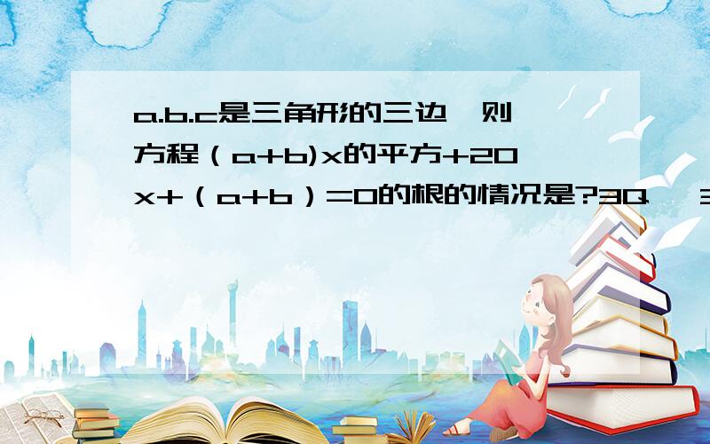 a.b.c是三角形的三边,则方程（a+b)x的平方+20x+（a+b）=0的根的情况是?3Q 、3Q