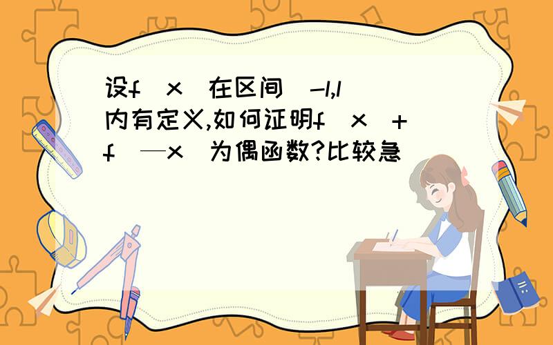 设f(x)在区间(-l,l)内有定义,如何证明f(x)+f(—x)为偶函数?比较急