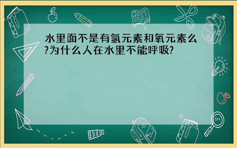 水里面不是有氢元素和氧元素么?为什么人在水里不能呼吸?