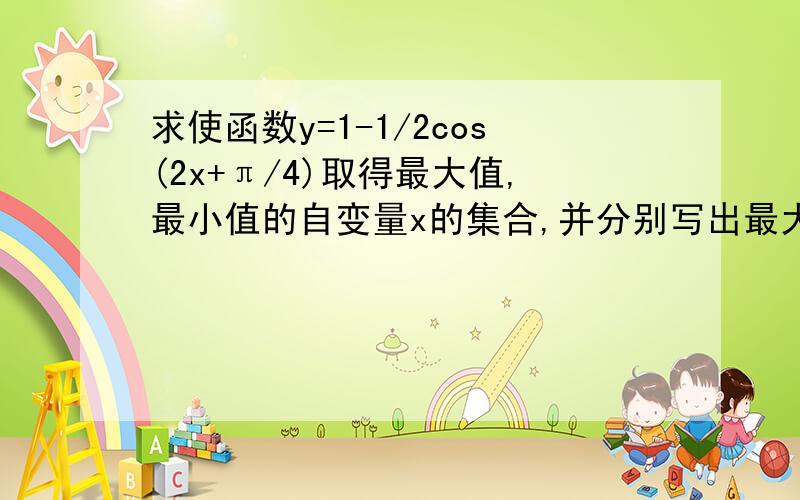 求使函数y=1-1/2cos(2x+π/4)取得最大值,最小值的自变量x的集合,并分别写出最大,最小值分别是什么