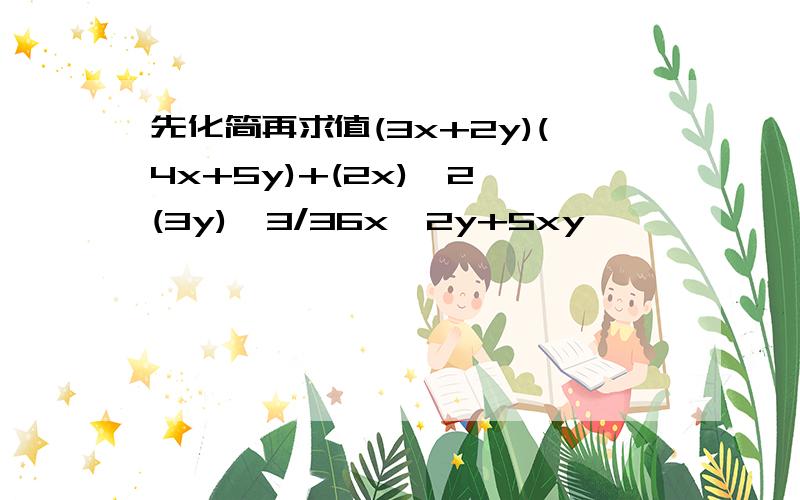 先化简再求值(3x+2y)(4x+5y)+(2x)^2*(3y)^3/36x^2y+5xy