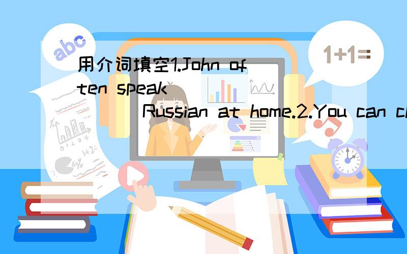 用介词填空1.John often speak _______ Russian at home.2.You can cl