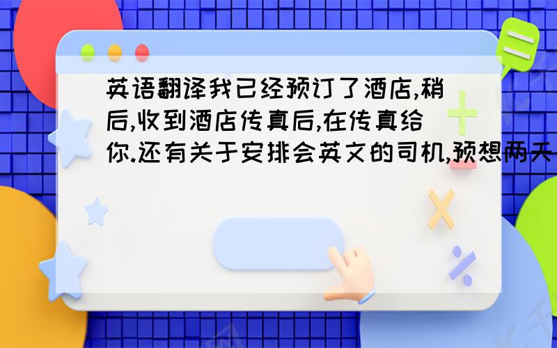 英语翻译我已经预订了酒店,稍后,收到酒店传真后,在传真给你.还有关于安排会英文的司机,预想两天的费用为300美金.这个价