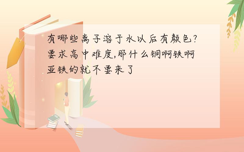 有哪些离子溶于水以后有颜色?要求高中难度,那什么铜啊铁啊亚铁的就不要来了