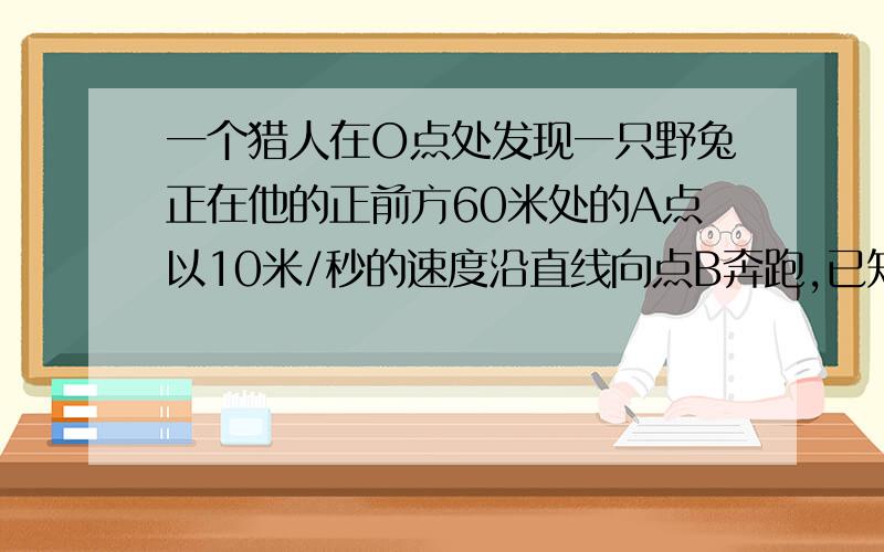 一个猎人在O点处发现一只野兔正在他的正前方60米处的A点以10米/秒的速度沿直线向点B奔跑,已知猎枪子弹的飞行速度是61