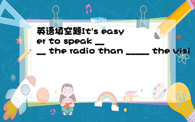 英语填空题It's easyer to speak ____ the radio than _____ the visi