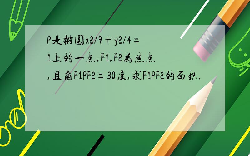 P是椭圆x2/9+y2/4=1上的一点,F1,F2为焦点,且角F1PF2=30度,求F1PF2的面积.