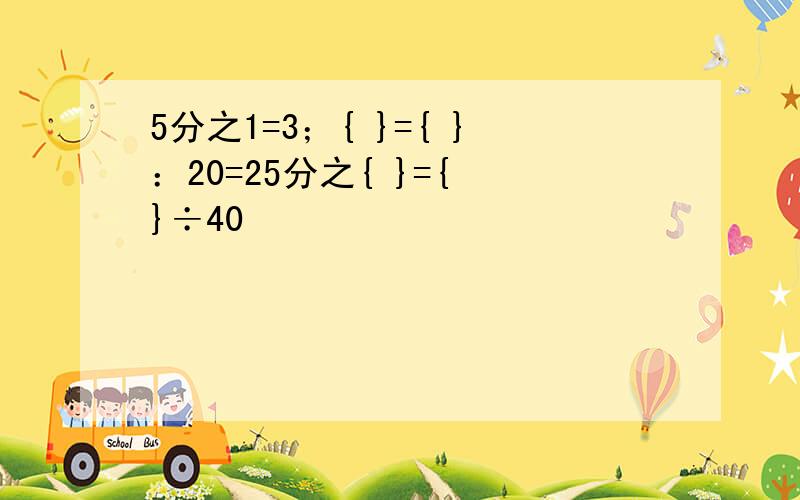 5分之1=3；{ }={ }：20=25分之{ }={ }÷40