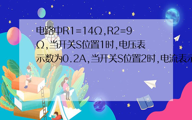 电路中R1=14Ω,R2=9Ω,当开关S位置1时,电压表示数为0.2A,当开关S位置2时,电流表示数为0.3A,球电流的