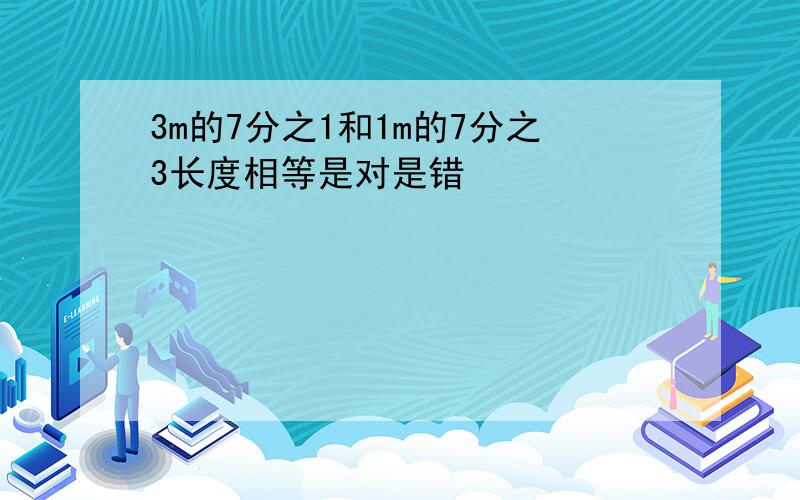 3m的7分之1和1m的7分之3长度相等是对是错