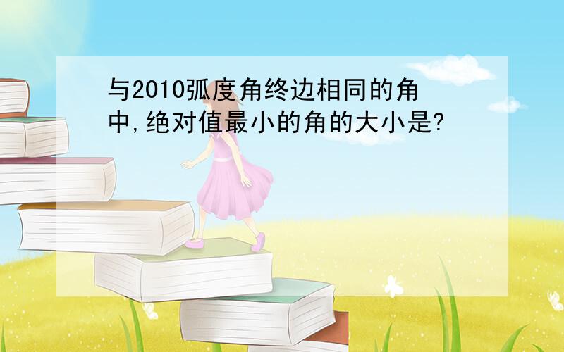 与2010弧度角终边相同的角中,绝对值最小的角的大小是?