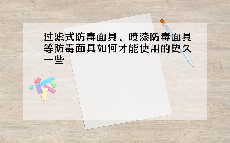 过滤式防毒面具、喷漆防毒面具等防毒面具如何才能使用的更久一些