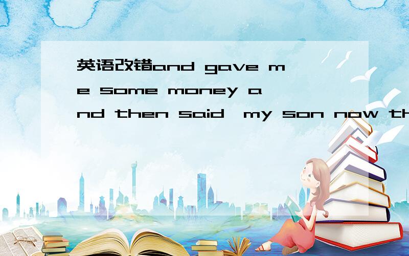 英语改错and gave me some money and then said,my son now the