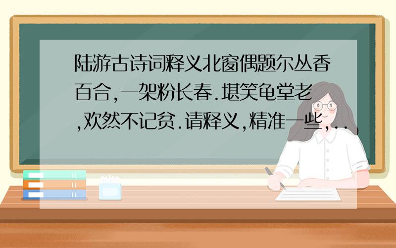 陆游古诗词释义北窗偶题尔丛香百合,一架粉长春.堪笑龟堂老,欢然不记贫.请释义,精准一些,..