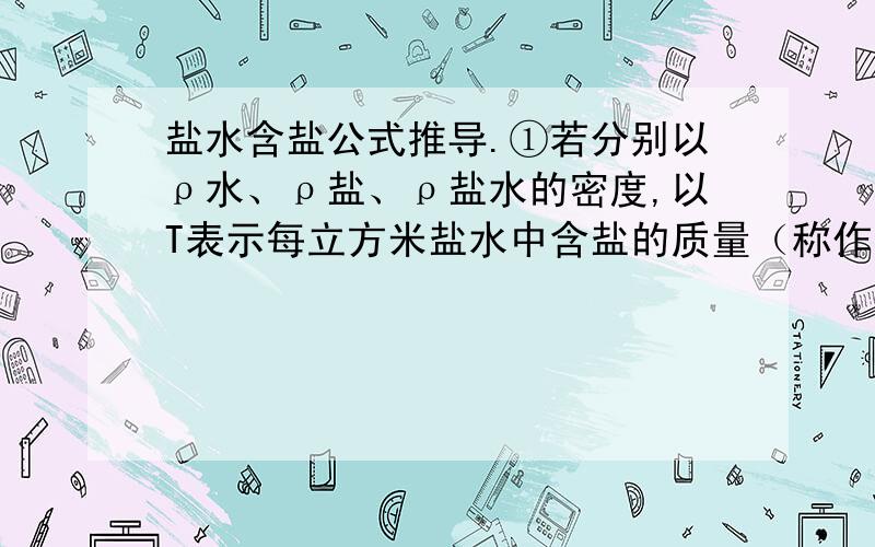 盐水含盐公式推导.①若分别以ρ水、ρ盐、ρ盐水的密度,以T表示每立方米盐水中含盐的质量（称作含盐量）.请你到处T与ρ水、