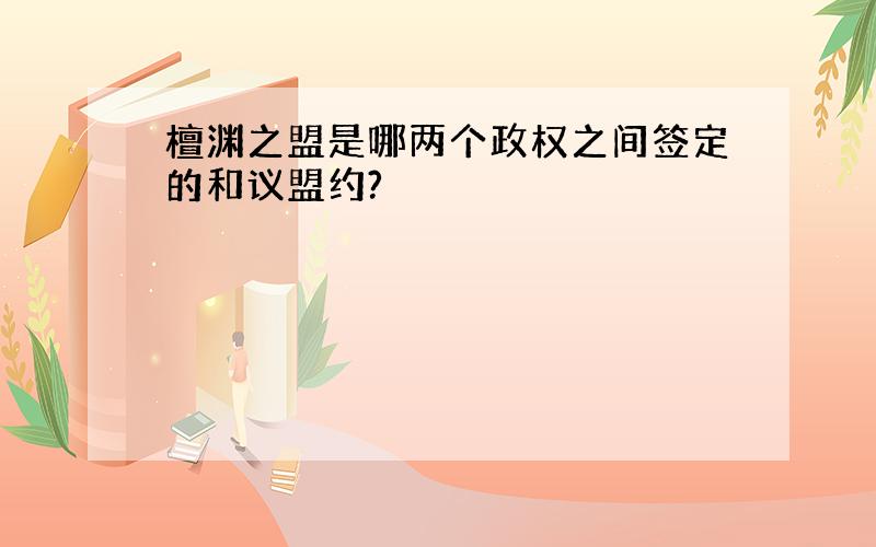 檀渊之盟是哪两个政权之间签定的和议盟约?