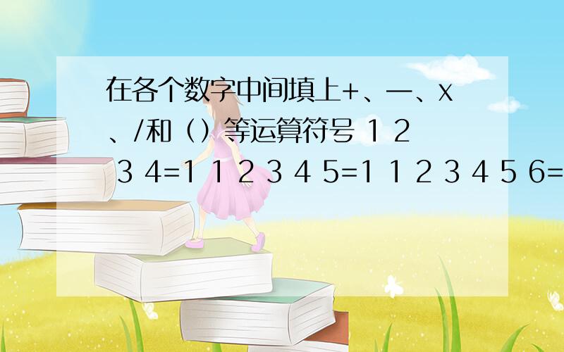 在各个数字中间填上+、—、x、/和（）等运算符号 1 2 3 4=1 1 2 3 4 5=1 1 2 3 4 5 6=1