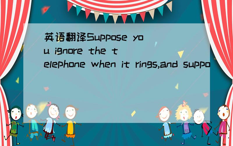 英语翻译Suppose you ignore the telephone when it rings,and suppo