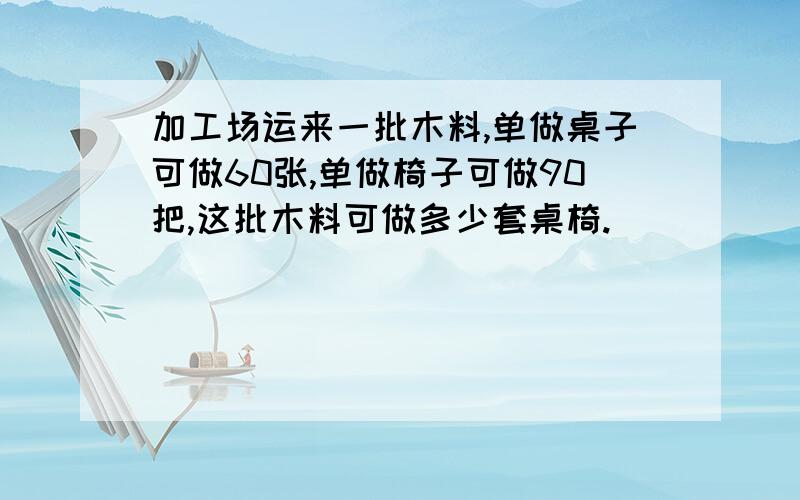 加工场运来一批木料,单做桌子可做60张,单做椅子可做90把,这批木料可做多少套桌椅.