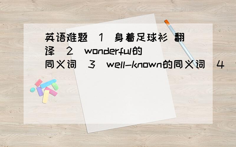 英语难题（1）身着足球衫 翻译（2）wonderful的同义词（3）well-known的同义词（4）when he r