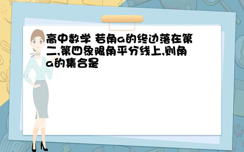 高中数学 若角a的终边落在第二,第四象限角平分线上,则角a的集合是