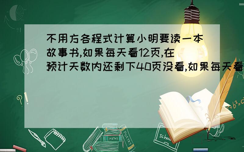 不用方各程式计算小明要读一本故事书,如果每天看12页,在预计天数内还剩下40页没看,如果每天看16页,可比原计划天数提前