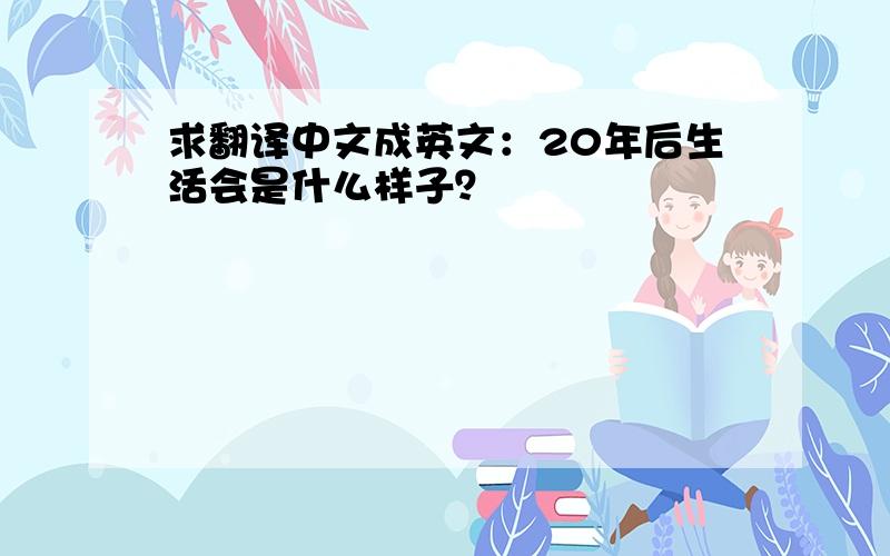 求翻译中文成英文：20年后生活会是什么样子？