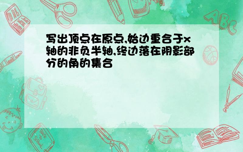 写出顶点在原点,始边重合于x轴的非负半轴,终边落在阴影部分的角的集合