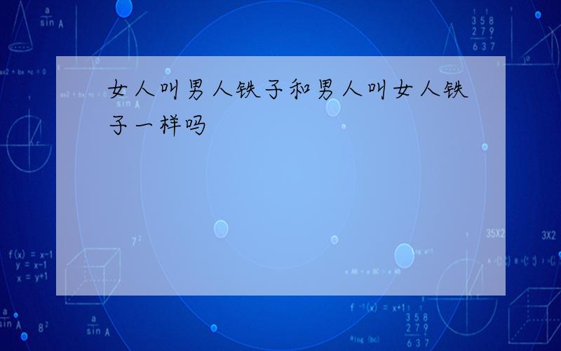 女人叫男人铁子和男人叫女人铁子一样吗