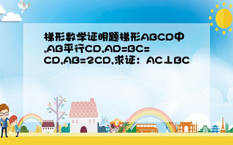 梯形数学证明题梯形ABCD中,AB平行CD,AD=BC=CD,AB=2CD,求证：AC⊥BC