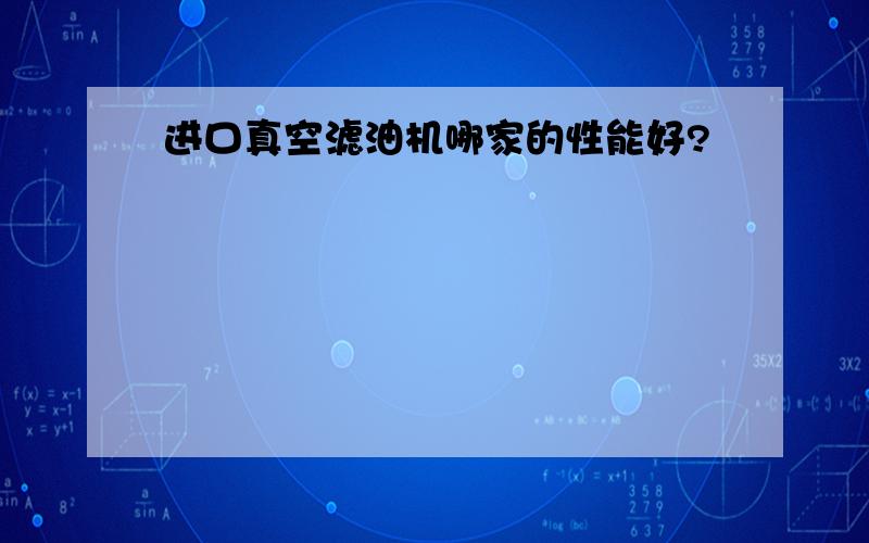 进口真空滤油机哪家的性能好?