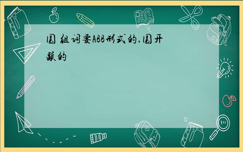 圆 组词要ABB形式的,圆开头的