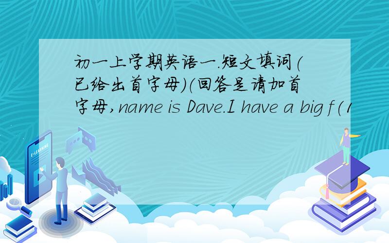 初一上学期英语一.短文填词(已给出首字母)（回答是请加首字母,name is Dave.I have a big f(1