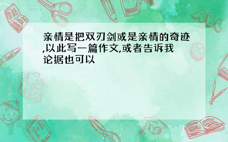 亲情是把双刃剑或是亲情的奇迹,以此写一篇作文,或者告诉我论据也可以