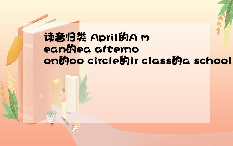 读音归类 April的A mean的ea afternoon的oo circle的ir class的a school的o