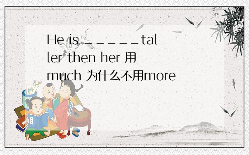 He is _____taller then her 用much 为什么不用more