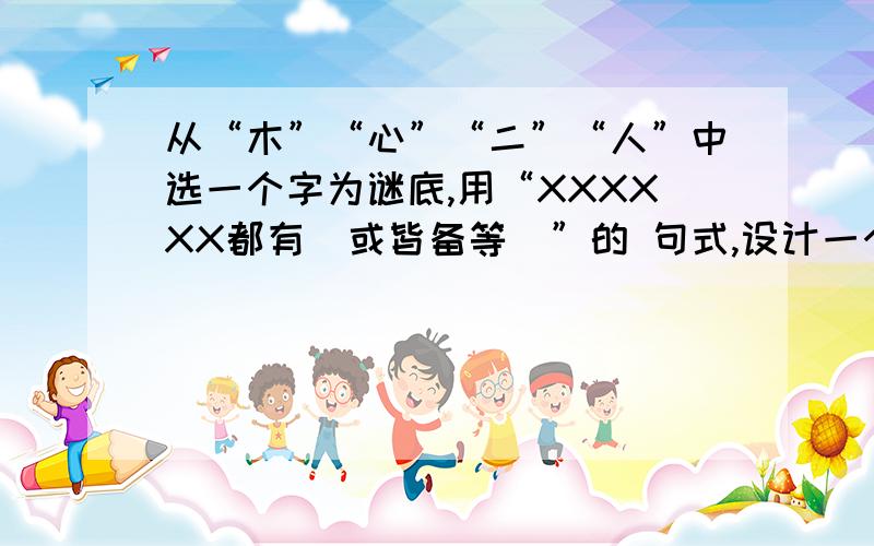 从“木”“心”“二”“人”中选一个字为谜底,用“XXXXXX都有（或皆备等）”的 句式,设计一个谜面.